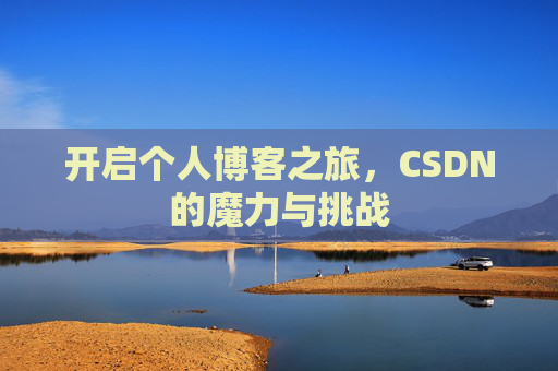 开启个人博客之旅,CSDN的魔力与挑战 开启个人博客之旅,CSDN的魔力与挑战